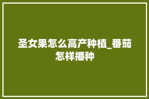 圣女果怎么高产种植_番茄怎样播种 圣女果怎么高产种植_番茄怎样播种 花朵知识