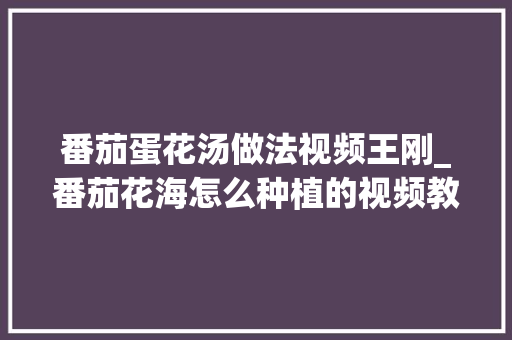 番茄蛋花汤做法视频王刚_番茄花海怎么种植的视频教程 番茄蛋花汤做法视频王刚_番茄花海怎么种植的视频教程 番茄病虫害防治