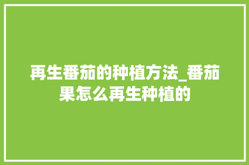 再生番茄的种植方法_番茄果怎么再生种植的 再生番茄的种植方法_番茄果怎么再生种植的 番茄病虫害防治