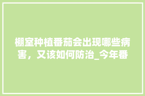 棚室种植番茄会出现哪些病害，又该如何防治_今年番茄种植总结怎么写啊 棚室种植番茄会出现哪些病害，又该如何防治_今年番茄种植总结怎么写啊 番茄病虫害防治
