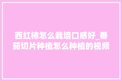 西红柿怎么栽培口感好_番茄切片种植怎么种植的视频 西红柿怎么栽培口感好_番茄切片种植怎么种植的视频 番茄病虫害防治