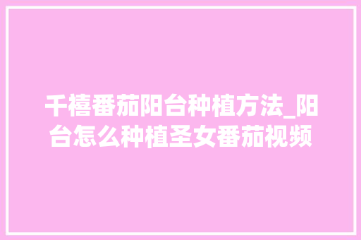 千禧番茄阳台种植方法_阳台怎么种植圣女番茄视频 千禧番茄阳台种植方法_阳台怎么种植圣女番茄视频 土壤施肥