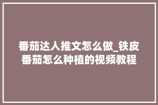 番茄达人推文怎么做_铁皮番茄怎么种植的视频教程 番茄达人推文怎么做_铁皮番茄怎么种植的视频教程 花朵知识