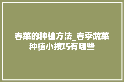 春菜的种植方法_春季蔬菜种植小技巧有哪些 春菜的种植方法_春季蔬菜种植小技巧有哪些 种植技巧