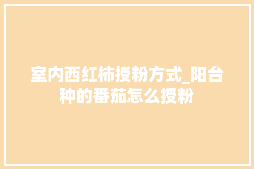 室内西红柿授粉方式_阳台种的番茄怎么授粉 室内西红柿授粉方式_阳台种的番茄怎么授粉 植物种类