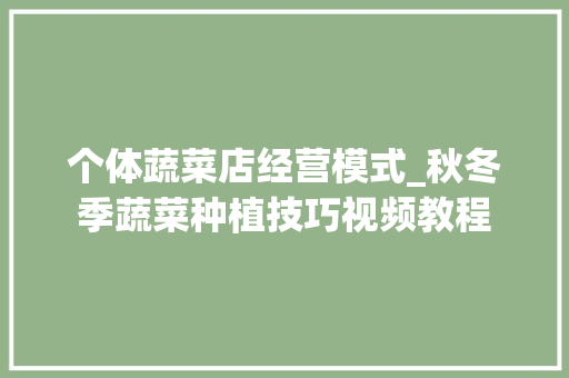 个体蔬菜店经营模式_秋冬季蔬菜种植技巧视频教程 个体蔬菜店经营模式_秋冬季蔬菜种植技巧视频教程 番茄种植技巧