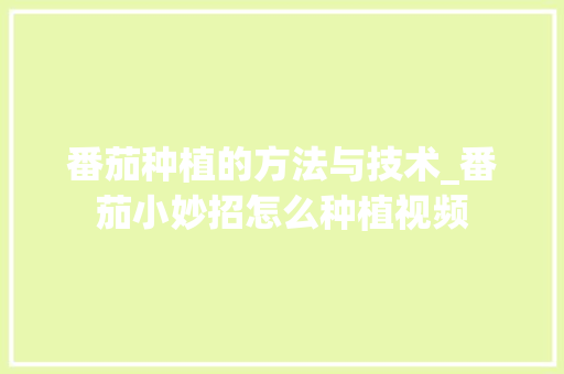 番茄种植的方法与技术_番茄小妙招怎么种植视频 番茄病虫害防治 番茄种植的方法与技术_番茄小妙招怎么种植视频 番茄种植的方法与技术_番茄小妙招怎么种植视频 番茄病虫害防治