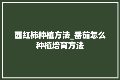 西红柿种植方法_番茄怎么种植培育方法 西红柿种植方法_番茄怎么种植培育方法 土壤施肥
