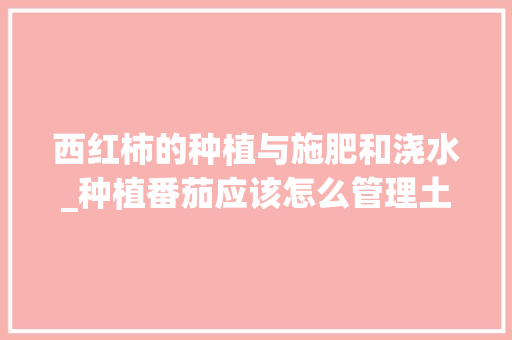 西红柿的种植与施肥和浇水_种植番茄应该怎么管理土壤呢