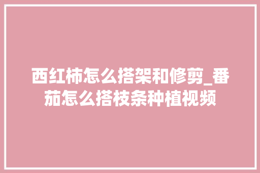 西红柿怎么搭架和修剪_番茄怎么搭枝条种植视频 西红柿怎么搭架和修剪_番茄怎么搭枝条种植视频 番茄病虫害防治