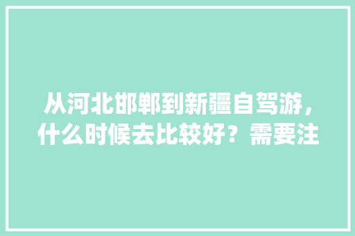 从河北邯郸到新疆自驾游，什么时候去比较好？需要注意什么事项_新疆南瓜种植方法