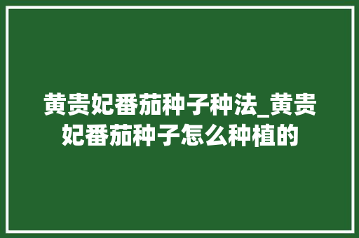 黄贵妃番茄种子种法_黄贵妃番茄种子怎么种植的 黄贵妃番茄种子种法_黄贵妃番茄种子怎么种植的 番茄种植技巧