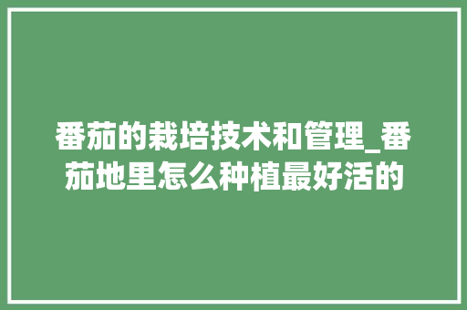 番茄的栽培技术和管理_番茄地里怎么种植最好活的 番茄的栽培技术和管理_番茄地里怎么种植最好活的 农业常识