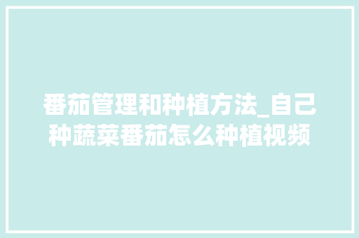 番茄管理和种植方法_自己种蔬菜番茄怎么种植视频 番茄管理和种植方法_自己种蔬菜番茄怎么种植视频 农业常识