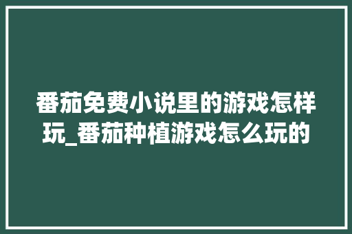 番茄免费小说里的游戏怎样玩_番茄种植游戏怎么玩的视频 番茄免费小说里的游戏怎样玩_番茄种植游戏怎么玩的视频 农业常识