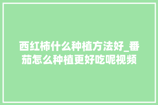 西红柿什么种植方法好_番茄怎么种植更好吃呢视频 西红柿什么种植方法好_番茄怎么种植更好吃呢视频 植物种类