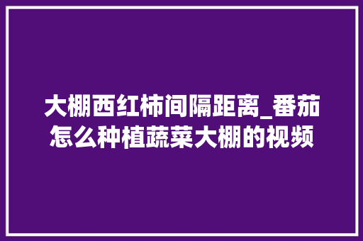 大棚西红柿间隔距离_番茄怎么种植蔬菜大棚的视频 植物种类 大棚西红柿间隔距离_番茄怎么种植蔬菜大棚的视频 大棚西红柿间隔距离_番茄怎么种植蔬菜大棚的视频 植物种类