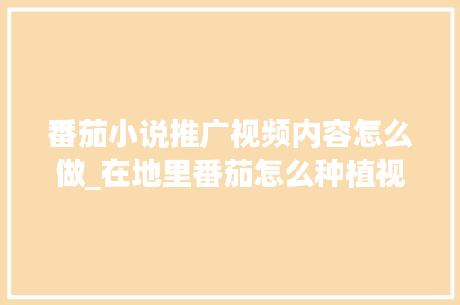 番茄小说推广视频内容怎么做_在地里番茄怎么种植视频教程