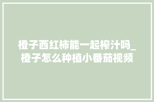 橙子西红柿能一起榨汁吗_橙子怎么种植小番茄视频 橙子西红柿能一起榨汁吗_橙子怎么种植小番茄视频 植物种类