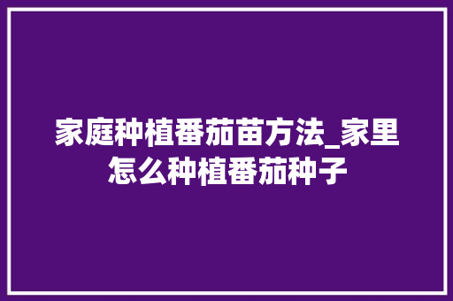 家庭种植番茄苗方法_家里怎么种植番茄种子 家庭种植番茄苗方法_家里怎么种植番茄种子 番茄病虫害防治