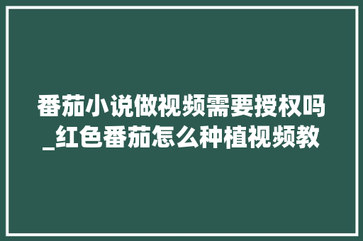 番茄小说做视频需要授权吗_红色番茄怎么种植视频教程 番茄小说做视频需要授权吗_红色番茄怎么种植视频教程 花朵知识