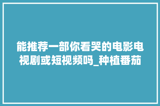 能推荐一部你看哭的电影电视剧或短视频吗_种植番茄特写怎么写作文 能推荐一部你看哭的电影电视剧或短视频吗_种植番茄特写怎么写作文 番茄种植技巧