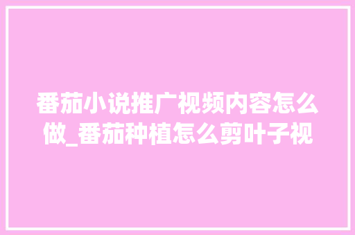 番茄小说推广视频内容怎么做_番茄种植怎么剪叶子视频教程 番茄小说推广视频内容怎么做_番茄种植怎么剪叶子视频教程 农业常识