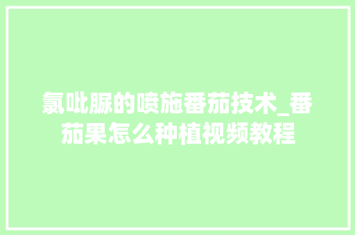 氯吡脲的喷施番茄技术_番茄果怎么种植视频教程 氯吡脲的喷施番茄技术_番茄果怎么种植视频教程 土壤施肥