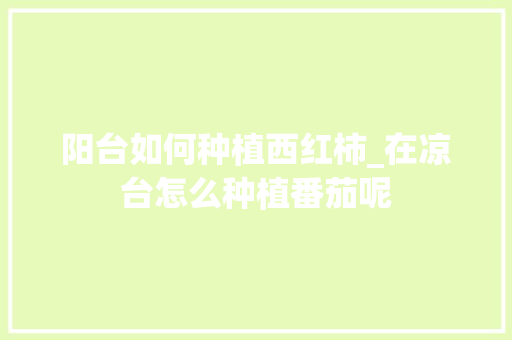 阳台如何种植西红柿_在凉台怎么种植番茄呢 阳台如何种植西红柿_在凉台怎么种植番茄呢 土壤施肥