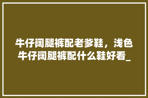 牛仔阔腿裤配老爹鞋，浅色牛仔阔腿裤配什么鞋好看_迷你贝尔番茄怎么种植的视频 牛仔阔腿裤配老爹鞋，浅色牛仔阔腿裤配什么鞋好看_迷你贝尔番茄怎么种植的视频 土壤施肥