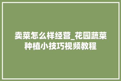 卖菜怎么样经营_花园蔬菜种植小技巧视频教程 花朵知识 卖菜怎么样经营_花园蔬菜种植小技巧视频教程 卖菜怎么样经营_花园蔬菜种植小技巧视频教程 花朵知识