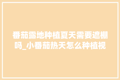 番茄露地种植夏天需要遮棚吗_小番茄热天怎么种植视频 番茄露地种植夏天需要遮棚吗_小番茄热天怎么种植视频 花朵知识