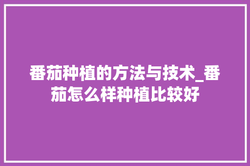 番茄种植的方法与技术_番茄怎么样种植比较好 番茄种植的方法与技术_番茄怎么样种植比较好 植物种类