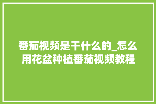 番茄视频是干什么的_怎么用花盆种植番茄视频教程 番茄视频是干什么的_怎么用花盆种植番茄视频教程 花朵知识