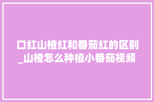 口红山楂红和番茄红的区别_山楂怎么种植小番茄视频