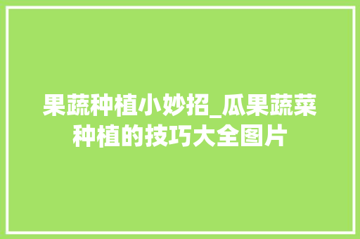 果蔬种植小妙招_瓜果蔬菜种植的技巧大全图片