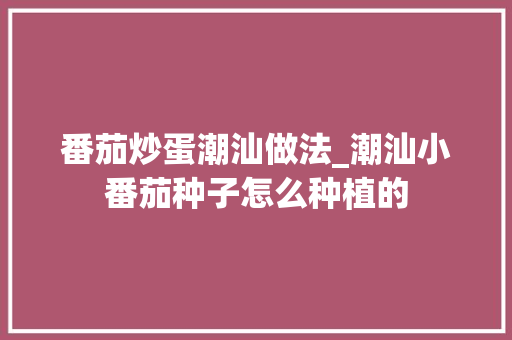 番茄炒蛋潮汕做法_潮汕小番茄种子怎么种植的