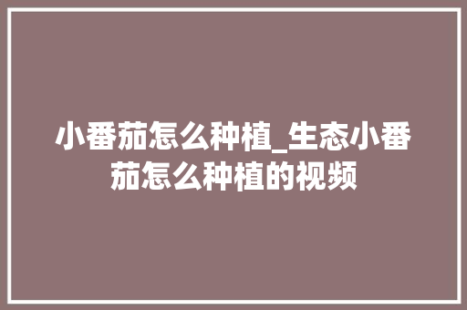 小番茄怎么种植_生态小番茄怎么种植的视频 小番茄怎么种植_生态小番茄怎么种植的视频 番茄病虫害防治