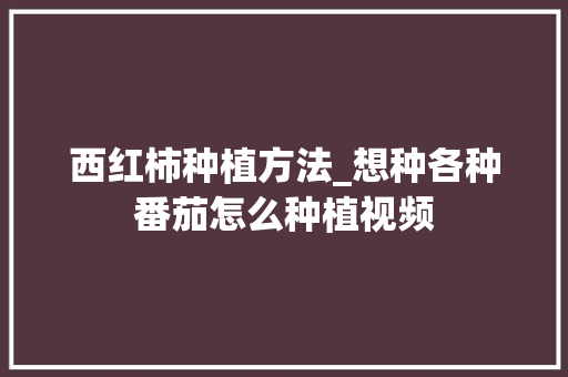 西红柿种植方法_想种各种番茄怎么种植视频 种植技巧 西红柿种植方法_想种各种番茄怎么种植视频 西红柿种植方法_想种各种番茄怎么种植视频 种植技巧