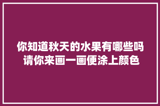 你知道秋天的水果有哪些吗 请你来画一画便涂上颜色_布朗番茄怎么种植的视频 你知道秋天的水果有哪些吗 请你来画一画便涂上颜色_布朗番茄怎么种植的视频 番茄种植技巧