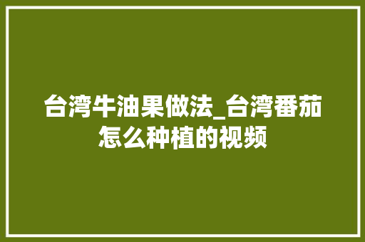 台湾牛油果做法_台湾番茄怎么种植的视频