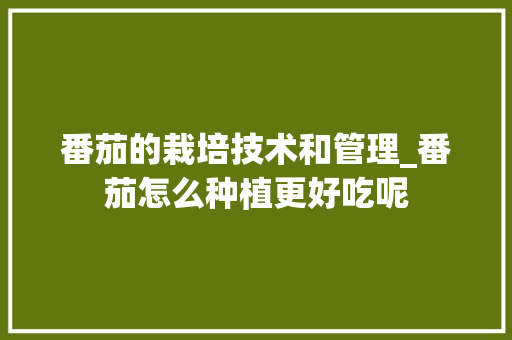 番茄的栽培技术和管理_番茄怎么种植更好吃呢