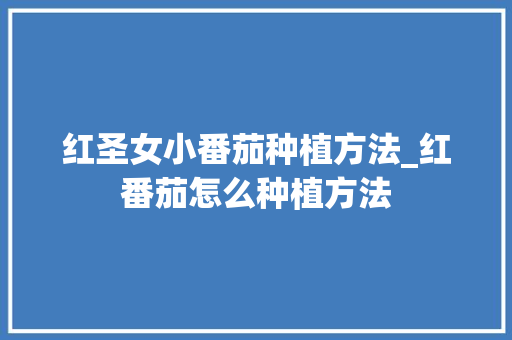 红圣女小番茄种植方法_红番茄怎么种植方法 红圣女小番茄种植方法_红番茄怎么种植方法 土壤施肥