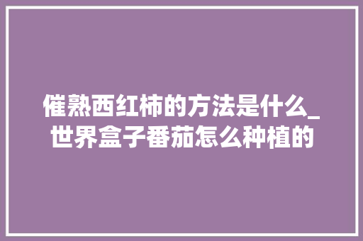 催熟西红柿的方法是什么_世界盒子番茄怎么种植的 催熟西红柿的方法是什么_世界盒子番茄怎么种植的 植物种类