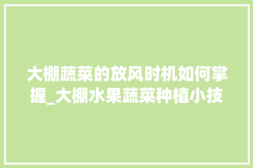 大棚蔬菜的放风时机如何掌握_大棚水果蔬菜种植小技巧视频 大棚蔬菜的放风时机如何掌握_大棚水果蔬菜种植小技巧视频 花朵知识