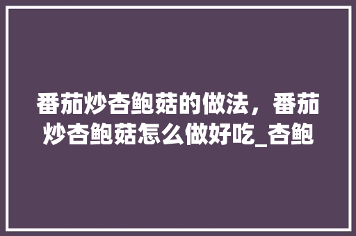 番茄炒杏鲍菇的做法，番茄炒杏鲍菇怎么做好吃_杏鲍菇种植番茄怎么种好吃
