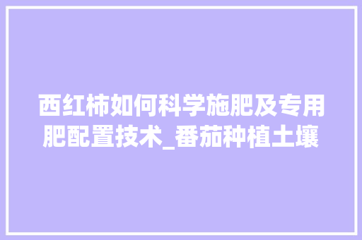 西红柿如何科学施肥及专用肥配置技术_番茄种植土壤怎么调配 西红柿如何科学施肥及专用肥配置技术_番茄种植土壤怎么调配 番茄病虫害防治