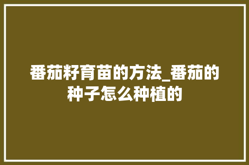 番茄籽育苗的方法_番茄的种子怎么种植的 番茄籽育苗的方法_番茄的种子怎么种植的 番茄种植技巧