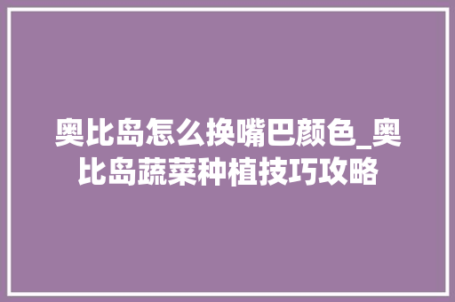 奥比岛怎么换嘴巴颜色_奥比岛蔬菜种植技巧攻略 奥比岛怎么换嘴巴颜色_奥比岛蔬菜种植技巧攻略 番茄种植技巧