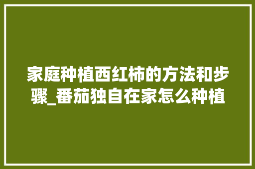 家庭种植西红柿的方法和步骤_番茄独自在家怎么种植视频 家庭种植西红柿的方法和步骤_番茄独自在家怎么种植视频 植物种类
